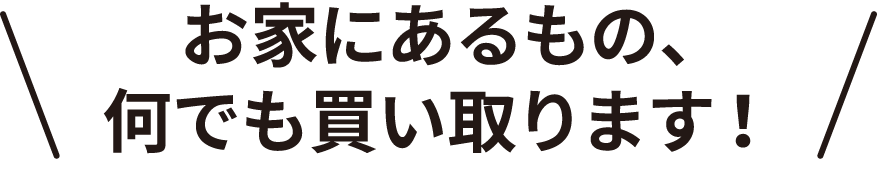 ご自宅にある不用品や遺品、どんなものでも出張買取いたします