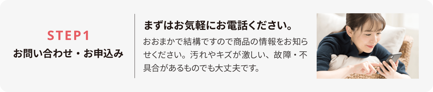 まずは不用品や遺品の情報、引越しなどのご都合を踏まえた日程のご希望などお気軽にご相談ください！出張買取・回収・処分の査定日程を調整いたします。